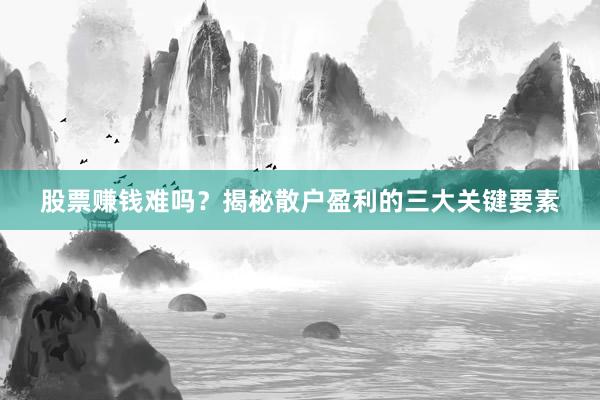 股票赚钱难吗？揭秘散户盈利的三大关键要素