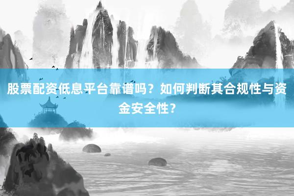 股票配资低息平台靠谱吗？如何判断其合规性与资金安全性？
