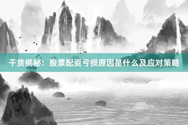 干货揭秘：股票配资亏损原因是什么及应对策略