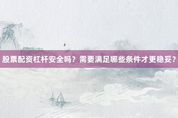 股票配资杠杆安全吗？需要满足哪些条件才更稳妥？