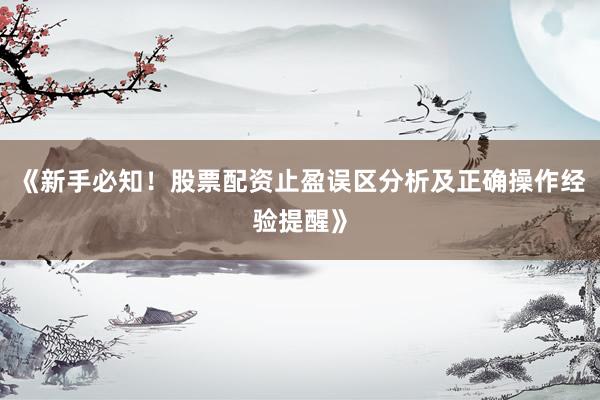 《新手必知！股票配资止盈误区分析及正确操作经验提醒》