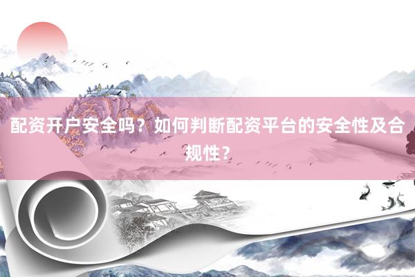 配资开户安全吗？如何判断配资平台的安全性及合规性？