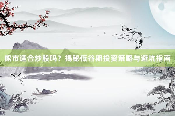 熊市适合炒股吗？揭秘低谷期投资策略与避坑指南