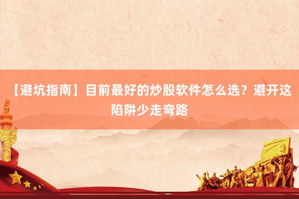 【避坑指南】目前最好的炒股软件怎么选？避开这陷阱少走弯路