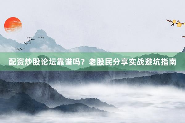 配资炒股论坛靠谱吗？老股民分享实战避坑指南
