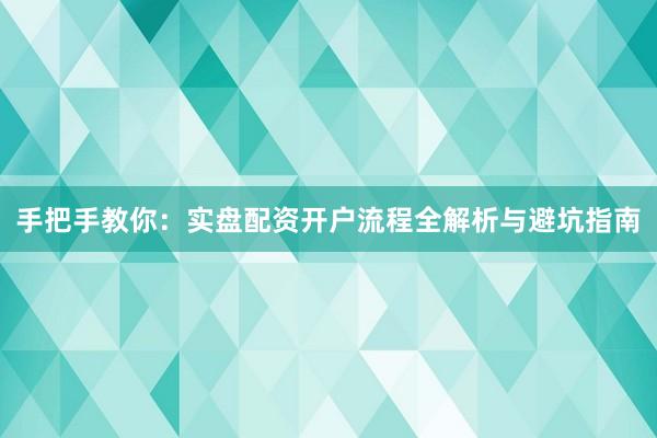 手把手教你：实盘配资开户流程全解析与避坑指南