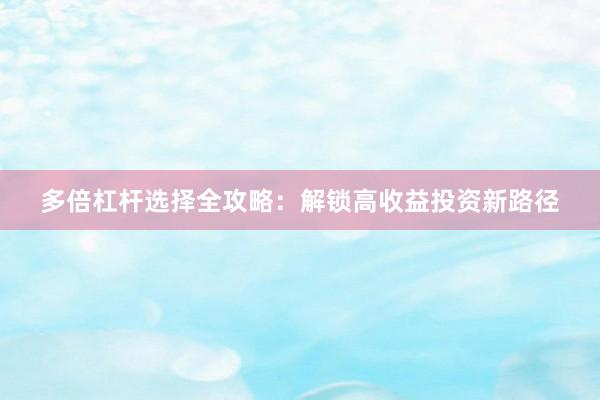 多倍杠杆选择全攻略：解锁高收益投资新路径