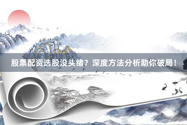 股票配资选股没头绪？深度方法分析助你破局！