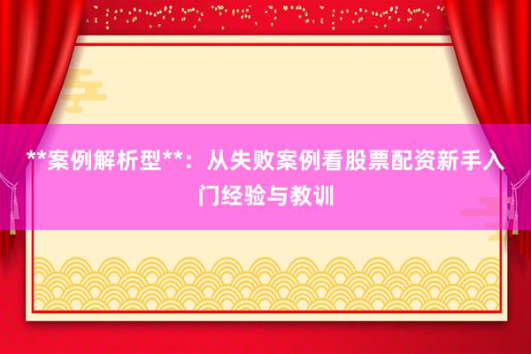 **案例解析型**：从失败案例看股票配资新手入门经验与教训