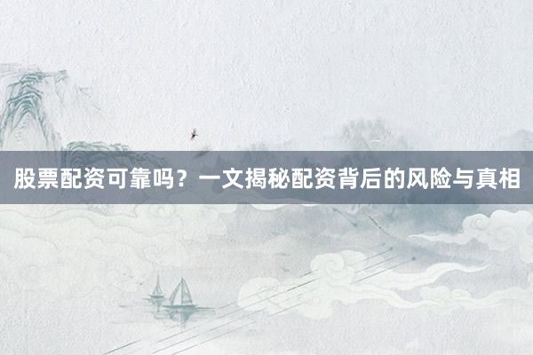 股票配资可靠吗？一文揭秘配资背后的风险与真相