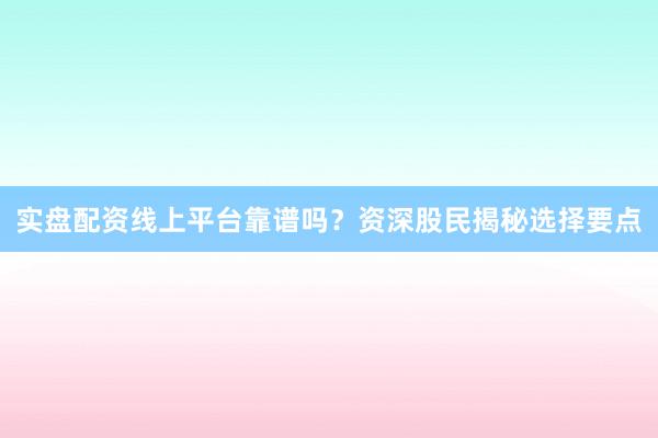 实盘配资线上平台靠谱吗？资深股民揭秘选择要点