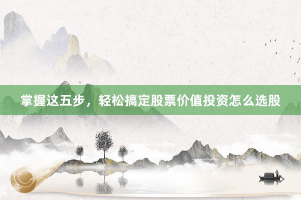 掌握这五步，轻松搞定股票价值投资怎么选股