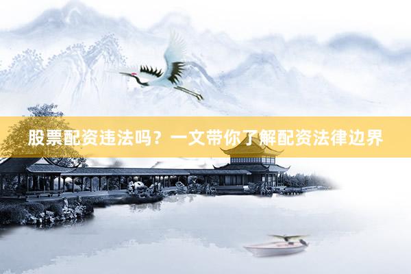 股票配资违法吗？一文带你了解配资法律边界