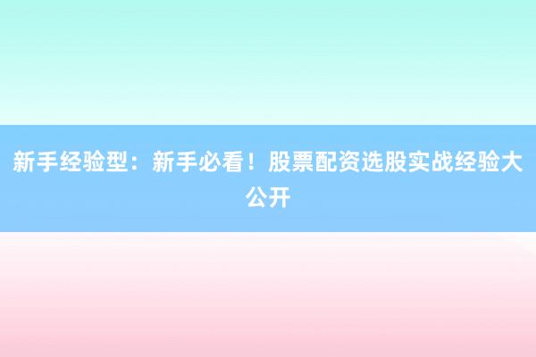 新手经验型：新手必看！股票配资选股实战经验大公开