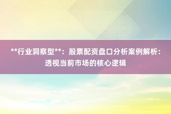 **行业洞察型**：股票配资盘口分析案例解析：透视当前市场的核心逻辑