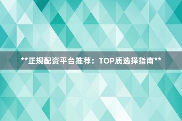 **正规配资平台推荐：TOP质选择指南**