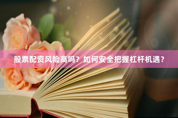 股票配资风险高吗？如何安全把握杠杆机遇？