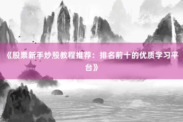 《股票新手炒股教程推荐：排名前十的优质学习平台》