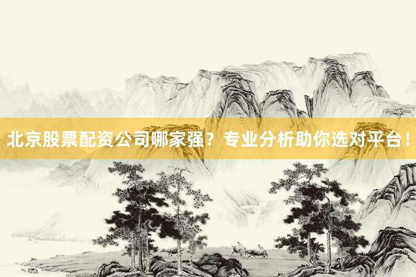 北京股票配资公司哪家强？专业分析助你选对平台！