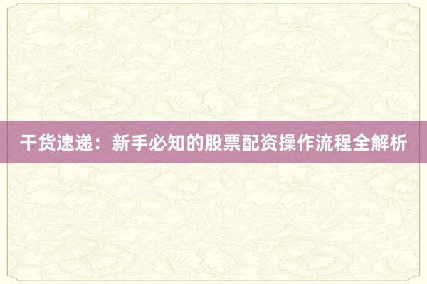 干货速递：新手必知的股票配资操作流程全解析