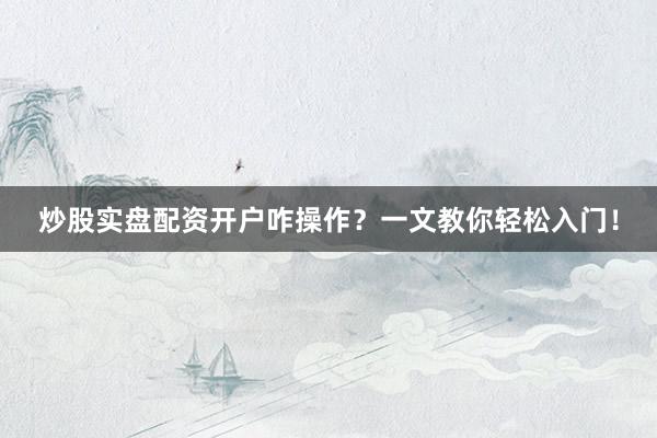 炒股实盘配资开户咋操作？一文教你轻松入门！