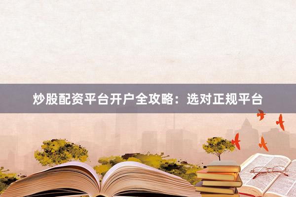 炒股配资平台开户全攻略：选对正规平台