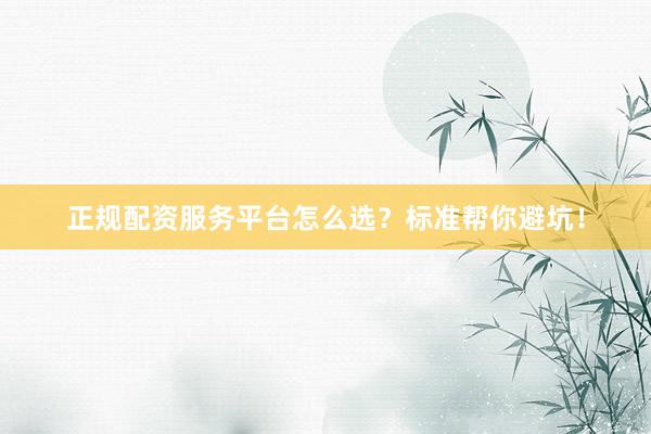 正规配资服务平台怎么选？标准帮你避坑！