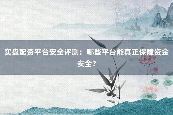 实盘配资平台安全评测：哪些平台能真正保障资金安全？