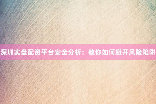 深圳实盘配资平台安全分析：教你如何避开风险陷阱