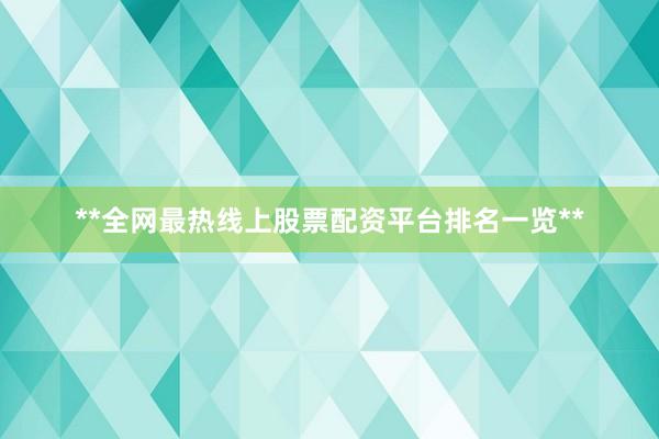 **全网最热线上股票配资平台排名一览**