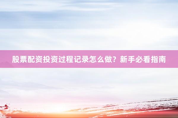 股票配资投资过程记录怎么做？新手必看指南