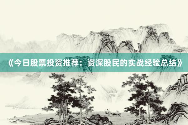 《今日股票投资推荐：资深股民的实战经验总结》