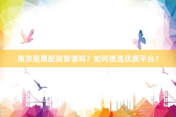 南京股票配资靠谱吗？如何挑选优质平台？