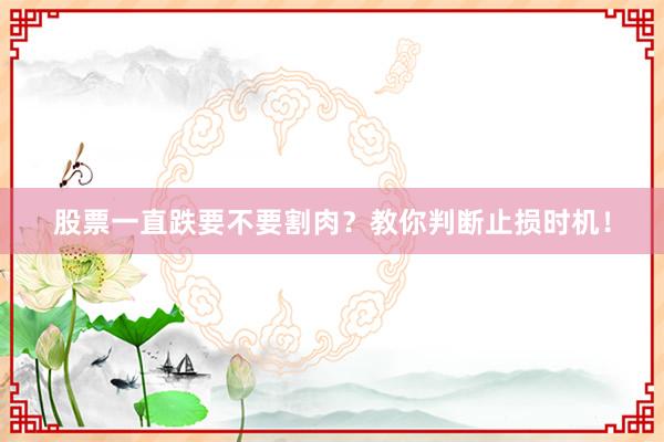 股票一直跌要不要割肉？教你判断止损时机！