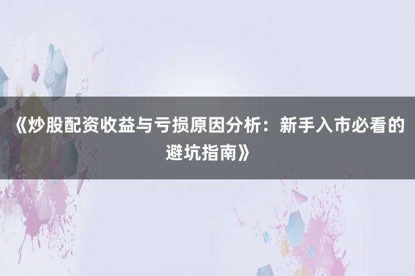 《炒股配资收益与亏损原因分析：新手入市必看的避坑指南》