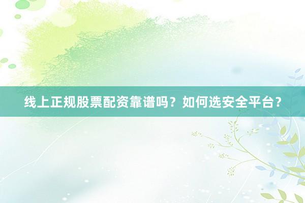 线上正规股票配资靠谱吗？如何选安全平台？