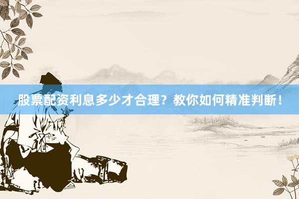 股票配资利息多少才合理？教你如何精准判断！