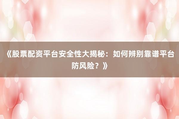 《股票配资平台安全性大揭秘：如何辨别靠谱平台防风险？》