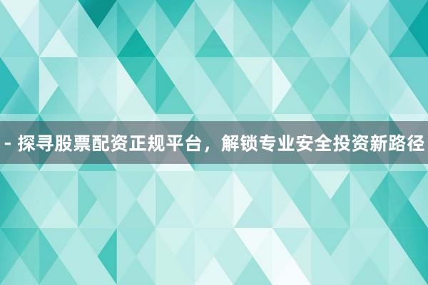 - 探寻股票配资正规平台,解锁专业安全投资新路径