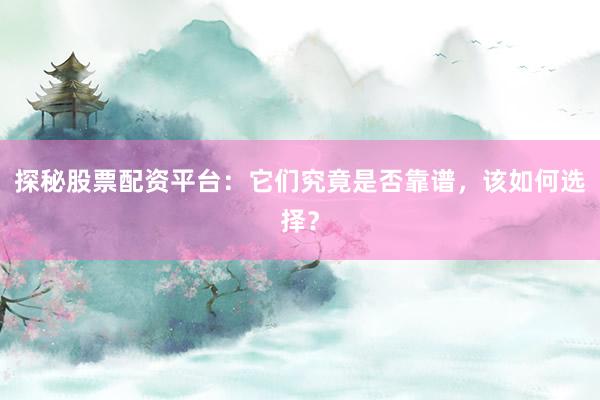 探秘股票配资平台:它们究竟是否靠谱,该如何选择?