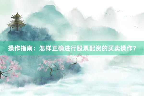 操作指南：怎样正确进行股票配资的买卖操作？