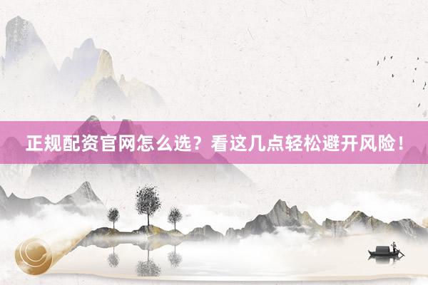 正规配资官网怎么选？看这几点轻松避开风险！