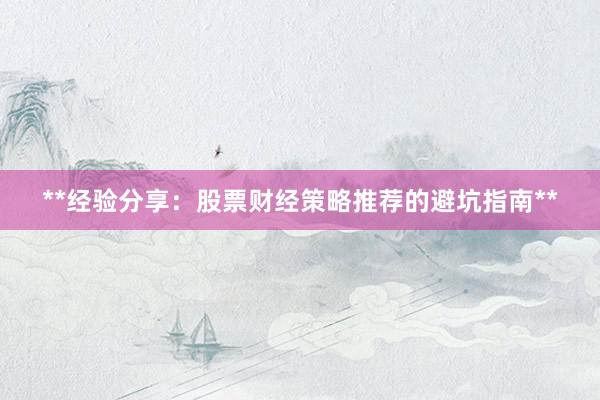 **经验分享：股票财经策略推荐的避坑指南**