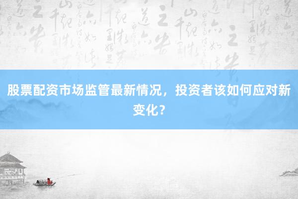 股票配资市场监管最新情况，投资者该如何应对新变化？