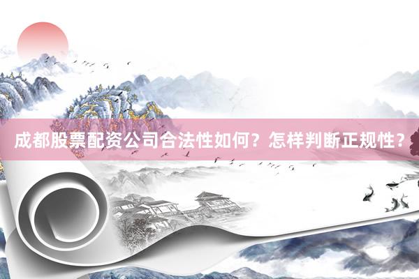 成都股票配资公司合法性如何？怎样判断正规性？