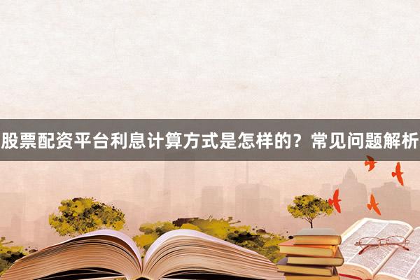 股票配资平台利息计算方式是怎样的？常见问题解析