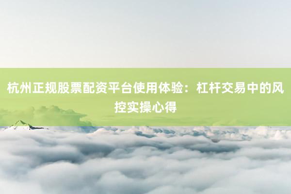 杭州正规股票配资平台使用体验：杠杆交易中的风控实操心得