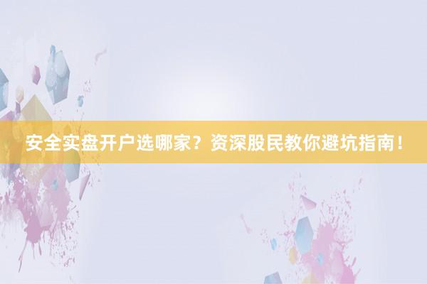 安全实盘开户选哪家？资深股民教你避坑指南！