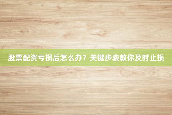 股票配资亏损后怎么办？关键步骤教你及时止损