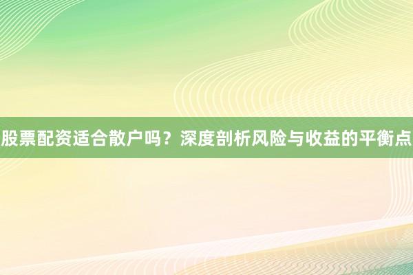 股票配资适合散户吗？深度剖析风险与收益的平衡点